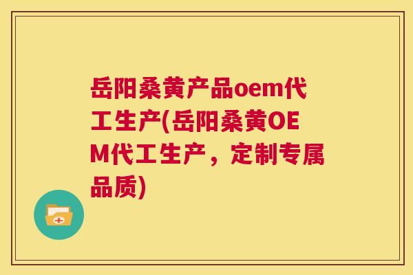 岳阳桑黄产品oem代工生产(岳阳桑黄OEM代工生产,定制专属品质) 岳阳桑黄产品oem代工生产(岳阳桑黄OEM代工生产,定制专属品质)