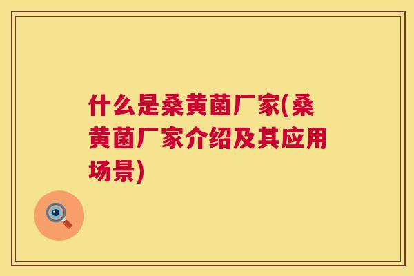 什么是桑黄菌厂家(桑黄菌厂家介绍及其应用场景) 什么是桑黄菌厂家(桑黄菌厂家介绍及其应用场景)