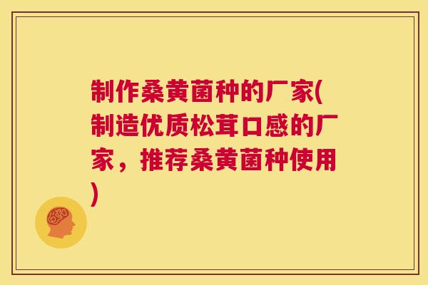 制作桑黄菌种的厂家(制造优质松茸口感的厂家,推荐桑黄菌种使用) 制作桑黄菌种的厂家(制造优质松茸口感的厂家,推荐桑黄菌种使用)