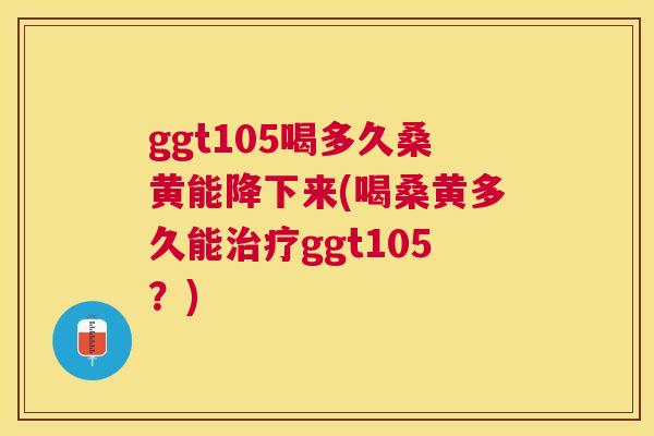 ggt105喝多久桑黄能降下来(喝桑黄多久能ggt105?) ggt105喝多久桑黄能降下来(喝桑黄多久能ggt105?)