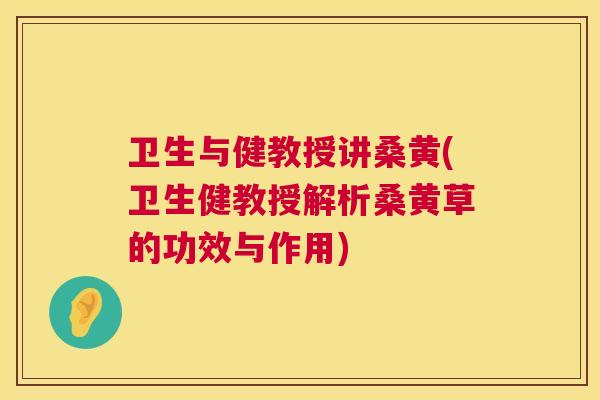 卫生与健教授讲桑黄(卫生健教授解析桑黄草的功效与作用) 卫生与健教授讲桑黄(卫生健教授解析桑黄草的功效与作用)