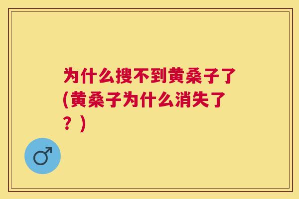 为什么搜不到黄桑子了(黄桑子为什么消失了?) 为什么搜不到黄桑子了(黄桑子为什么消失了?)
