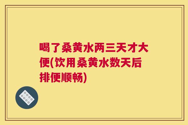 喝了桑黄水两三天才大便(饮用桑黄水数天后排便顺畅) 喝了桑黄水两三天才大便(饮用桑黄水数天后排便顺畅)