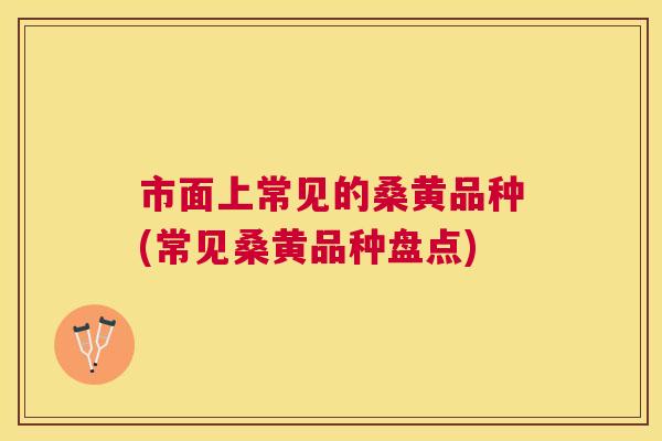 市面上常见的桑黄品种(常见桑黄品种盘点) 市面上常见的桑黄品种(常见桑黄品种盘点)
