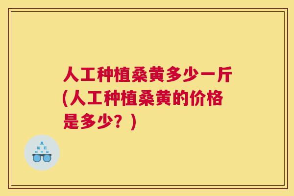 人工种植桑黄多少一斤(人工种植桑黄的价格是多少?) 人工种植桑黄多少一斤(人工种植桑黄的价格是多少?)