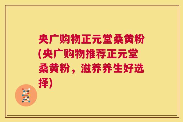央广购物正元堂桑黄粉(央广购物推荐正元堂桑黄粉,滋养养生好选择) 央广购物正元堂桑黄粉(央广购物推荐正元堂桑黄粉,滋养养生好选择)