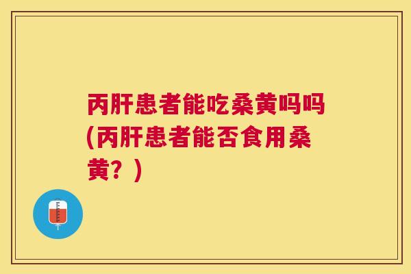 丙患者能吃桑黄吗吗(丙患者能否食用桑黄?) 丙患者能吃桑黄吗吗(丙患者能否食用桑黄?)