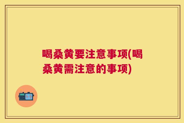 喝桑黄要注意事项(喝桑黄需注意的事项) 喝桑黄要注意事项(喝桑黄需注意的事项)