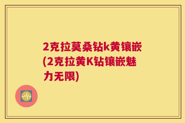 2克拉莫桑钻k黄镶嵌(2克拉黄K钻镶嵌魅力无限) 2克拉莫桑钻k黄镶嵌(2克拉黄K钻镶嵌魅力无限)