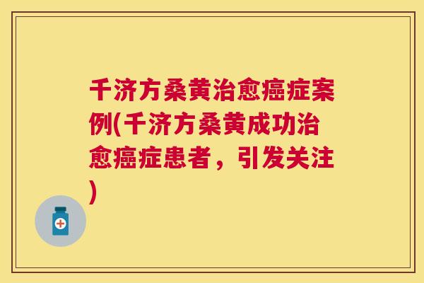 千济方桑黄愈症案例(千济方桑黄成功愈症患者,引发关注) 千济方桑黄愈症案例(千济方桑黄成功愈症患者,引发关注)
