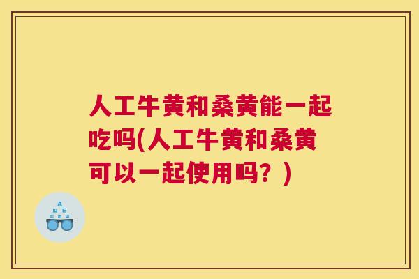 人工牛黄和桑黄能一起吃吗(人工牛黄和桑黄可以一起使用吗?) 人工牛黄和桑黄能一起吃吗(人工牛黄和桑黄可以一起使用吗?)