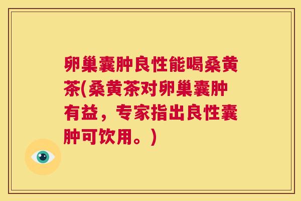 卵巢囊肿良性能喝桑黄茶(桑黄茶对卵巢囊肿有益,专家指出良性囊肿可饮用。) 卵巢囊肿良性能喝桑黄茶(桑黄茶对卵巢囊肿有益,专家指出良性囊肿可饮用。)