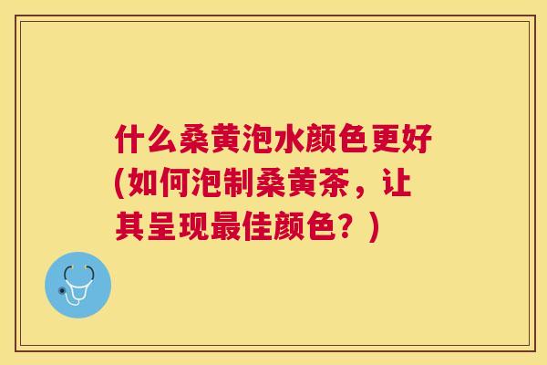 什么桑黄泡水颜色更好(如何泡制桑黄茶,让其呈现佳颜色?) 什么桑黄泡水颜色更好(如何泡制桑黄茶,让其呈现佳颜色?)