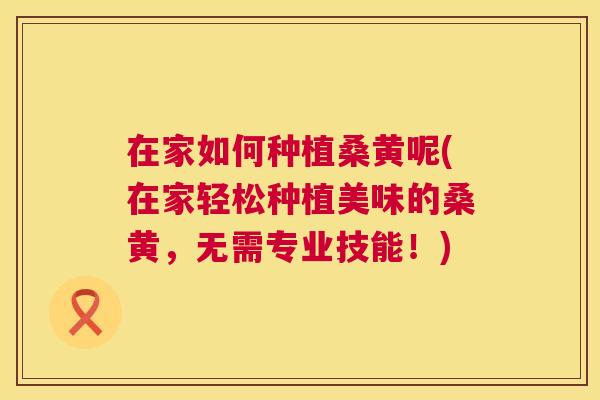 在家如何种植桑黄呢(在家轻松种植美味的桑黄,无需专业技能!) 在家如何种植桑黄呢(在家轻松种植美味的桑黄,无需专业技能!)