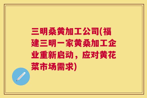 三明桑黄加工公司(福建三明一家黄桑加工企业重新启动,应对黄花菜市场需求) 三明桑黄加工公司(福建三明一家黄桑加工企业重新启动,应对黄花菜市场需求)