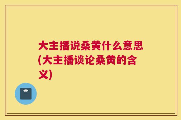 大主播说桑黄什么意思(大主播谈论桑黄的含义) 大主播说桑黄什么意思(大主播谈论桑黄的含义)