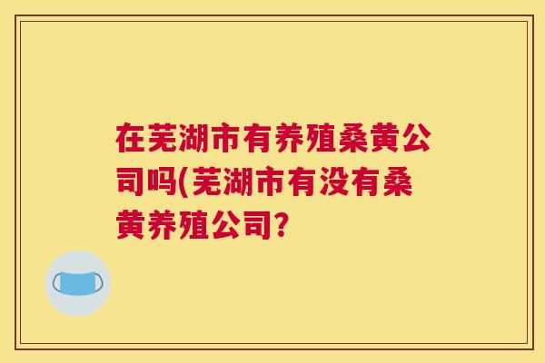 在芜湖市有养殖桑黄公司吗(芜湖市有没有桑黄养殖公司? 在芜湖市有养殖桑黄公司吗(芜湖市有没有桑黄养殖公司?