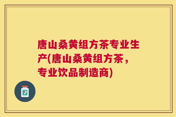 唐山桑黄组方茶专业生产(唐山桑黄组方茶,专业饮品制造商) 唐山桑黄组方茶专业生产(唐山桑黄组方茶,专业饮品制造商)