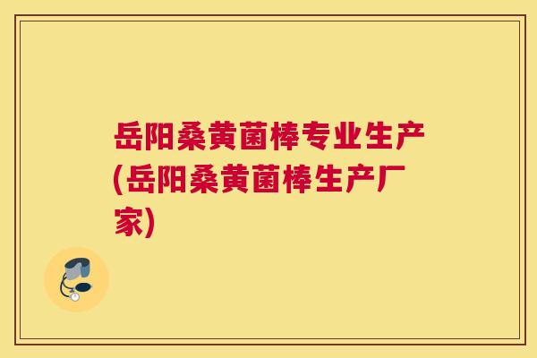 岳阳桑黄菌棒专业生产(岳阳桑黄菌棒生产厂家)