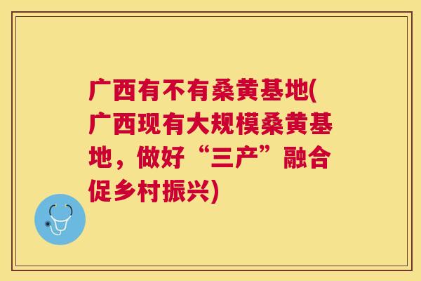 广西有不有桑黄基地(广西现有大规模桑黄基地,做好“三产”融合促乡村振兴) 广西有不有桑黄基地(广西现有大规模桑黄基地,做好“三产”融合促乡村振兴)
