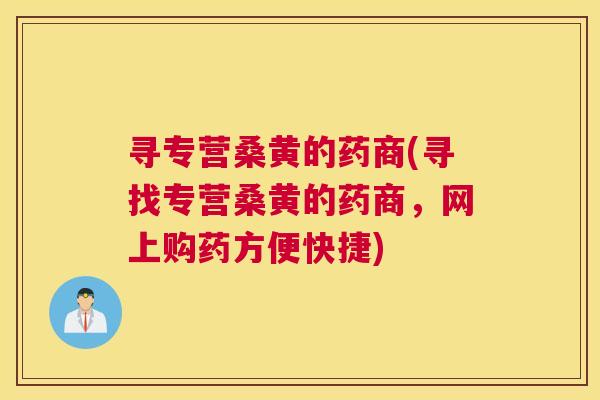 寻专营桑黄的药商(寻找专营桑黄的药商，网上购药方便快捷)