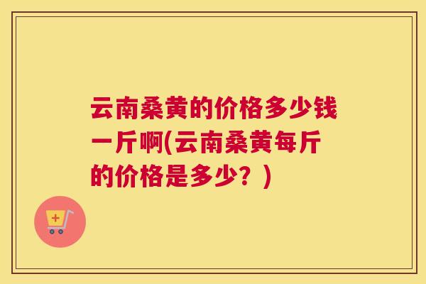 云南桑黄的价格多少钱一斤啊(云南桑黄每斤的价格是多少?) 云南桑黄的价格多少钱一斤啊(云南桑黄每斤的价格是多少?)