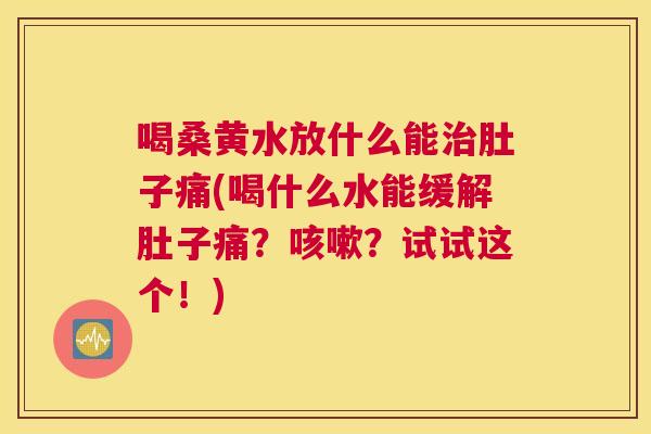 喝桑黄水放什么能肚子痛(喝什么水能缓解肚子痛??试试这个!) 喝桑黄水放什么能肚子痛(喝什么水能缓解肚子痛??试试这个!)