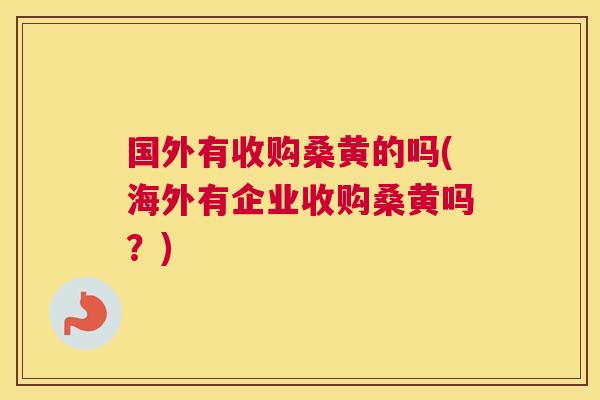 国外有收购桑黄的吗(海外有企业收购桑黄吗?) 国外有收购桑黄的吗(海外有企业收购桑黄吗?)