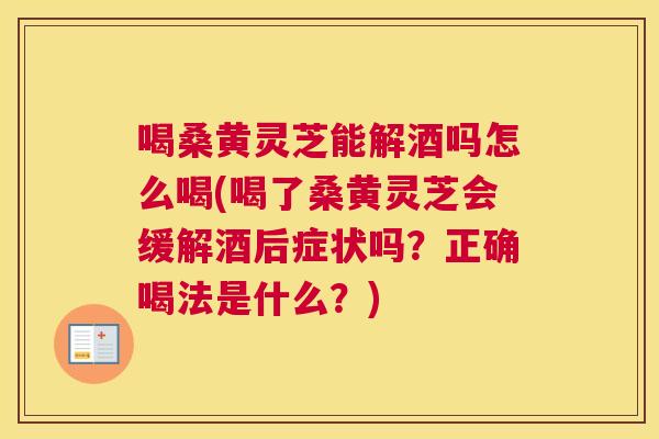 喝桑黄灵芝能解酒吗怎么喝(喝了桑黄灵芝会缓解酒后症状吗?正确喝法是什么?) 喝桑黄灵芝能解酒吗怎么喝(喝了桑黄灵芝会缓解酒后症状吗?正确喝法是什么?)