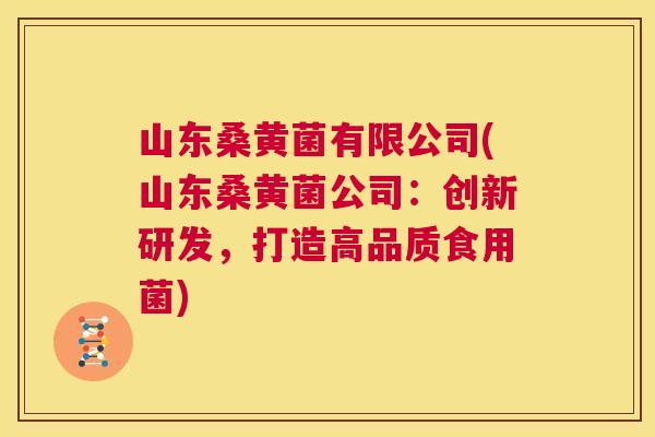 山东桑黄菌有限公司(山东桑黄菌公司:创新研发,打造高品质食用菌) 山东桑黄菌有限公司(山东桑黄菌公司:创新研发,打造高品质食用菌)