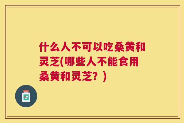 什么人不可以吃桑黄和灵芝(哪些人不能食用桑黄和灵芝?) 什么人不可以吃桑黄和灵芝(哪些人不能食用桑黄和灵芝?)