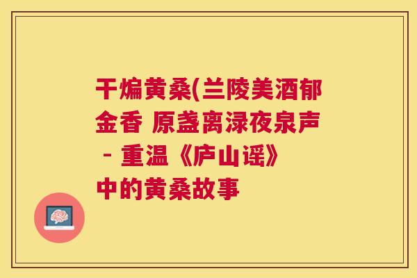 干煸黄桑(兰陵美酒郁金香 原盏离渌夜泉声 - 重温《庐山谣》中的黄桑故事 干煸黄桑(兰陵美酒郁金香 原盏离渌夜泉声 - 重温《庐山谣》中的黄桑故事
