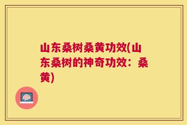 山东桑树桑黄功效(山东桑树的神奇功效：桑黄)