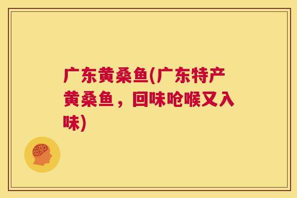 广东黄桑鱼(广东特产黄桑鱼,回味呛喉又入味) 广东黄桑鱼(广东特产黄桑鱼,回味呛喉又入味)
