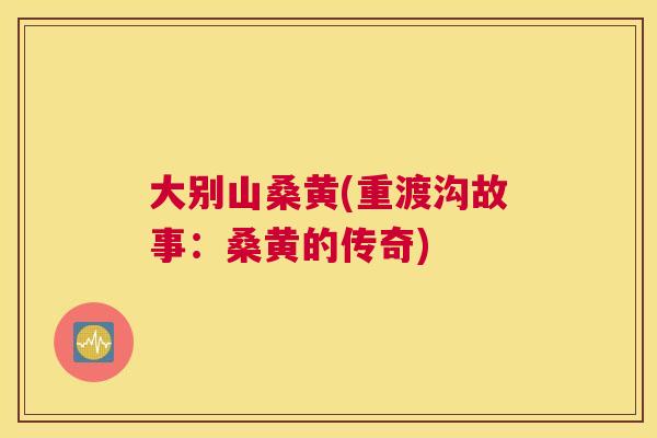 大别山桑黄(重渡沟故事:桑黄的传奇) 大别山桑黄(重渡沟故事:桑黄的传奇)