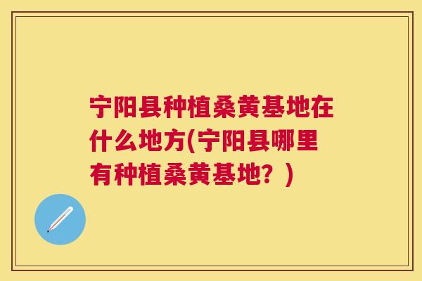 宁阳县种植桑黄基地在什么地方(宁阳县哪里有种植桑黄基地?) 宁阳县种植桑黄基地在什么地方(宁阳县哪里有种植桑黄基地?)
