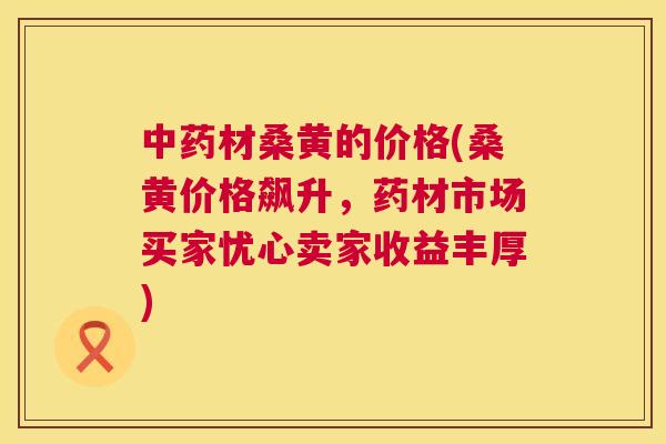 材桑黄的价格(桑黄价格飙升,药材市场买家忧心卖家收益丰厚) 材桑黄的价格(桑黄价格飙升,药材市场买家忧心卖家收益丰厚)