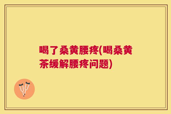 喝了桑黄腰疼(喝桑黄茶缓解腰疼问题) 喝了桑黄腰疼(喝桑黄茶缓解腰疼问题)