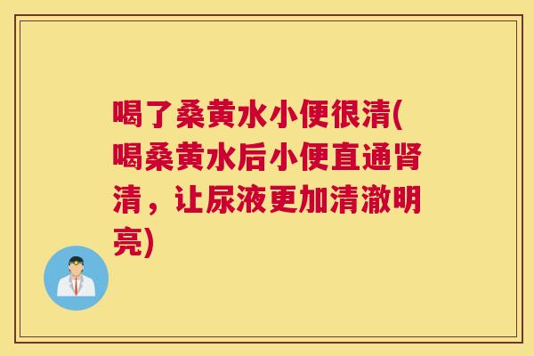 喝了桑黄水小便很清(喝桑黄水后小便直通清,让尿液更加清澈明亮) 喝了桑黄水小便很清(喝桑黄水后小便直通清,让尿液更加清澈明亮)
