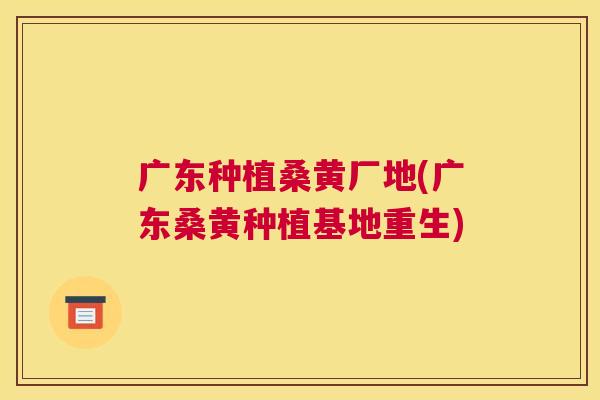 广东种植桑黄厂地(广东桑黄种植基地重生) 广东种植桑黄厂地(广东桑黄种植基地重生)