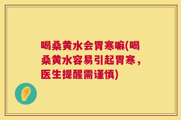 喝桑黄水会胃寒嘛(喝桑黄水容易引起胃寒,医生提醒需谨慎) 喝桑黄水会胃寒嘛(喝桑黄水容易引起胃寒,医生提醒需谨慎)