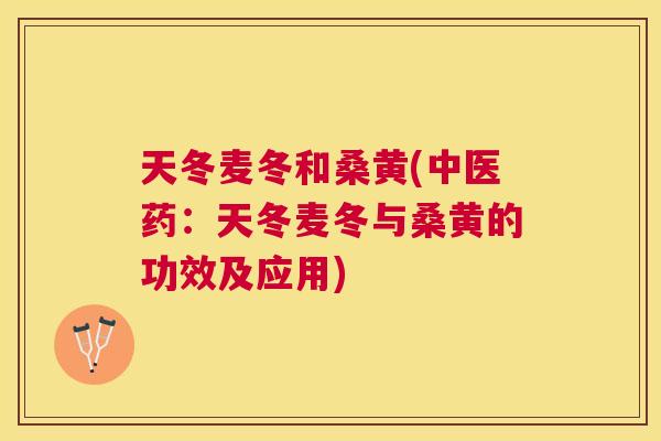 天冬麦冬和桑黄(中医药:天冬麦冬与桑黄的功效及应用) 天冬麦冬和桑黄(中医药:天冬麦冬与桑黄的功效及应用)