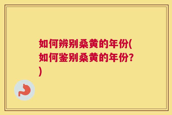 如何辨别桑黄的年份(如何鉴别桑黄的年份?) 如何辨别桑黄的年份(如何鉴别桑黄的年份?)