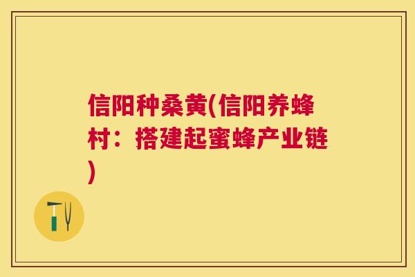 信阳种桑黄(信阳养蜂村:搭建起蜜蜂产业链) 信阳种桑黄(信阳养蜂村:搭建起蜜蜂产业链)