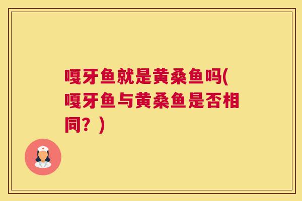 嘎牙鱼就是黄桑鱼吗(嘎牙鱼与黄桑鱼是否相同?) 嘎牙鱼就是黄桑鱼吗(嘎牙鱼与黄桑鱼是否相同?)