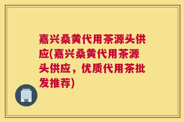 嘉兴桑黄代用茶源头供应(嘉兴桑黄代用茶源头供应,优质代用茶批发推荐) 嘉兴桑黄代用茶源头供应(嘉兴桑黄代用茶源头供应,优质代用茶批发推荐)