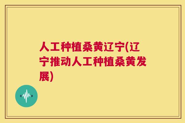 人工种植桑黄辽宁(辽宁推动人工种植桑黄发展) 人工种植桑黄辽宁(辽宁推动人工种植桑黄发展)
