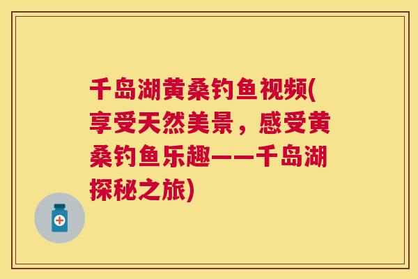 千岛湖黄桑钓鱼视频(享受天然美景,感受黄桑钓鱼乐趣——千岛湖探秘之旅) 千岛湖黄桑钓鱼视频(享受天然美景,感受黄桑钓鱼乐趣——千岛湖探秘之旅)