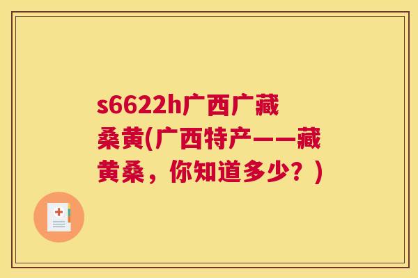 s6622h广西广藏桑黄(广西特产——藏黄桑,你知道多少?) s6622h广西广藏桑黄(广西特产——藏黄桑,你知道多少?)