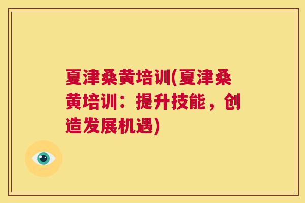 夏津桑黄培训(夏津桑黄培训:提升技能,创造发展机遇) 夏津桑黄培训(夏津桑黄培训:提升技能,创造发展机遇)